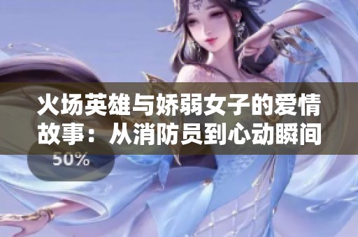 火场英雄与娇弱女子的爱情故事：从消防员到心动瞬间