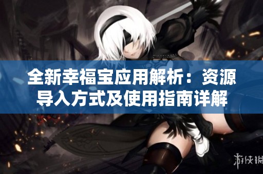 全新幸福宝应用解析：资源导入方式及使用指南详解