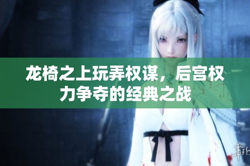 龙椅之上玩弄权谋，后宫权力争夺的经典之战