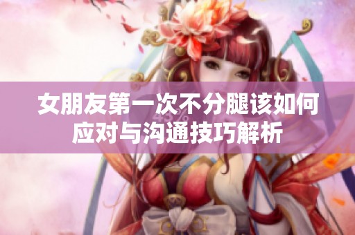 女朋友第一次不分腿该如何应对与沟通技巧解析