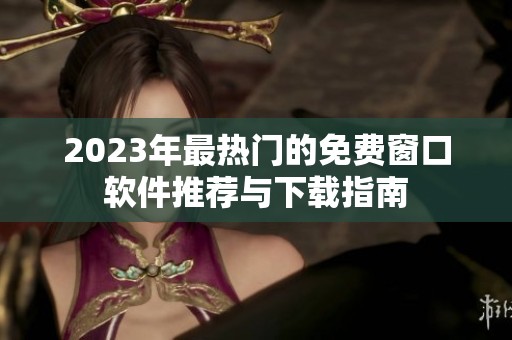 2023年最热门的免费窗口软件推荐与下载指南