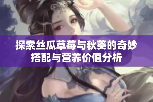 探索丝瓜草莓与秋葵的奇妙搭配与营养价值分析