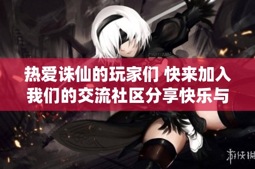 热爱诛仙的玩家们 快来加入我们的交流社区分享快乐与心得