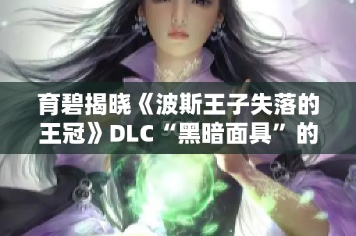育碧揭晓《波斯王子失落的王冠》DLC“黑暗面具”的全新内容与特色