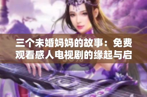 三个未婚妈妈的故事：免费观看感人电视剧的缘起与启示