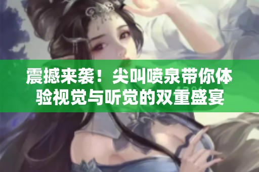震撼来袭！尖叫喷泉带你体验视觉与听觉的双重盛宴