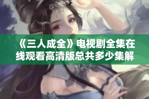 《三人成全》电视剧全集在线观看高清版总共多少集解析