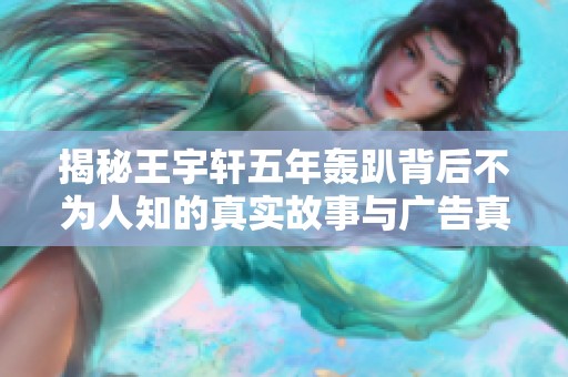 揭秘王宇轩五年轰趴背后不为人知的真实故事与广告真相