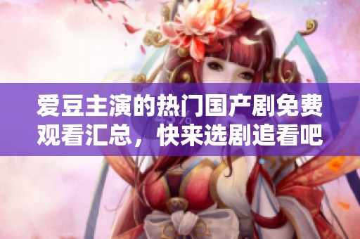 爱豆主演的热门国产剧免费观看汇总，快来选剧追看吧
