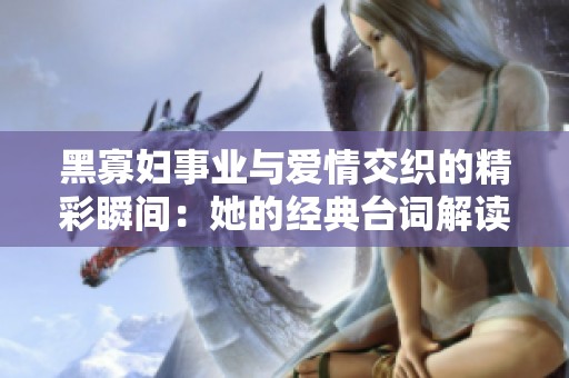 黑寡妇事业与爱情交织的精彩瞬间：她的经典台词解读