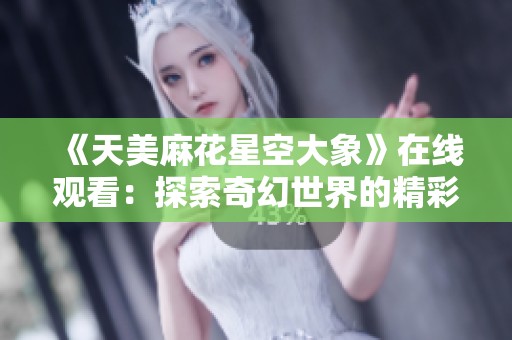 《天美麻花星空大象》在线观看：探索奇幻世界的精彩旅程