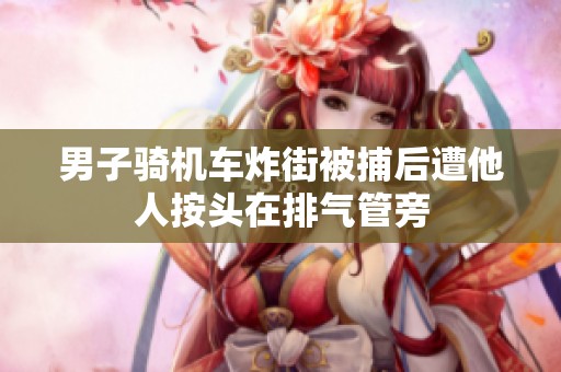 男子骑机车炸街被捕后遭他人按头在排气管旁