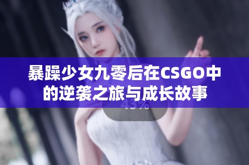 暴躁少女九零后在CSGO中的逆袭之旅与成长故事