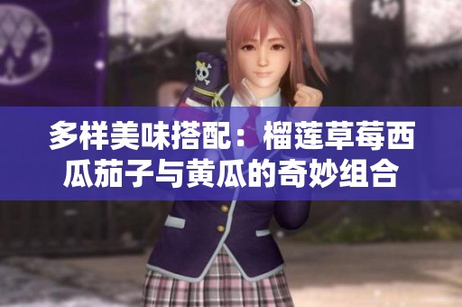 多样美味搭配：榴莲草莓西瓜茄子与黄瓜的奇妙组合