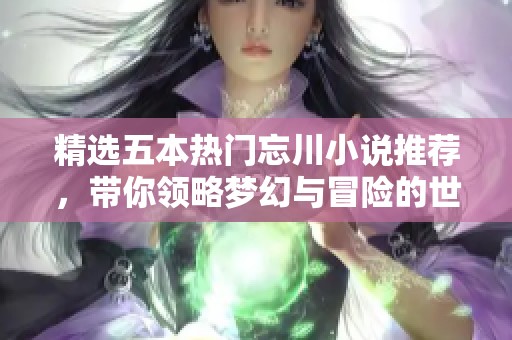 精选五本热门忘川小说推荐，带你领略梦幻与冒险的世界