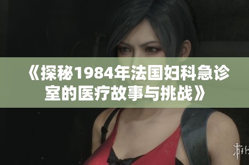 《探秘1984年法国妇科急诊室的医疗故事与挑战》