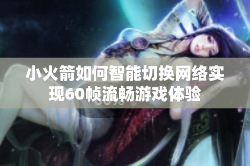 小火箭如何智能切换网络实现60帧流畅游戏体验