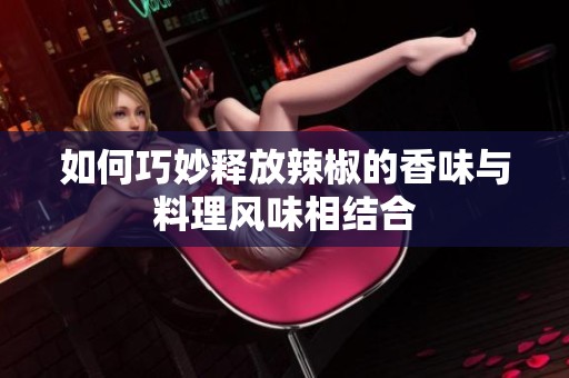 如何巧妙释放辣椒的香味与料理风味相结合