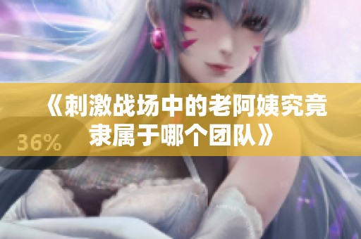 《刺激战场中的老阿姨究竟隶属于哪个团队》