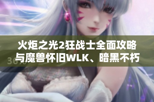 火炬之光2狂战士全面攻略与魔兽怀旧WLK、暗黑不朽、原神周更新解析