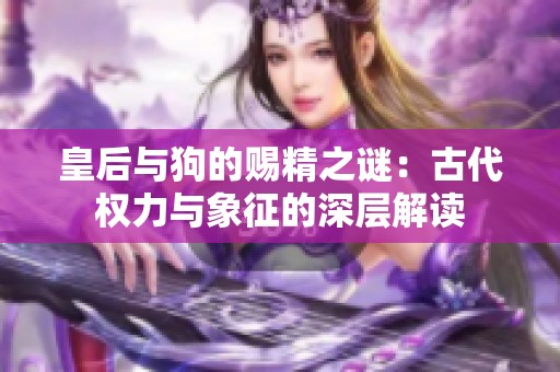 皇后与狗的赐精之谜：古代权力与象征的深层解读
