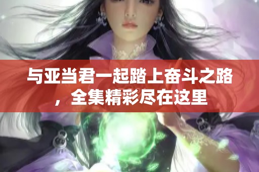 与亚当君一起踏上奋斗之路，全集精彩尽在这里