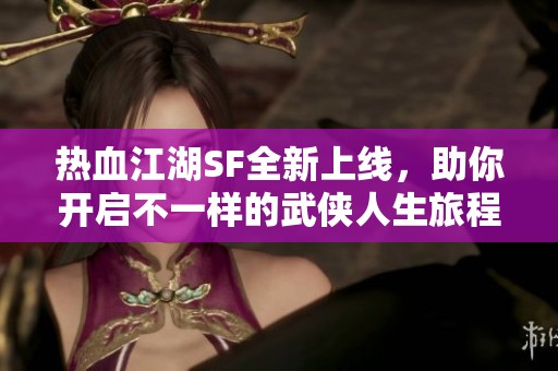 热血江湖SF全新上线，助你开启不一样的武侠人生旅程