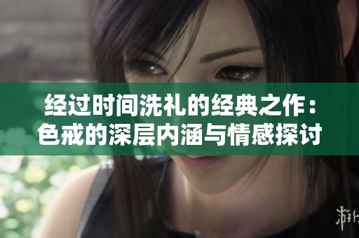 经过时间洗礼的经典之作：色戒的深层内涵与情感探讨
