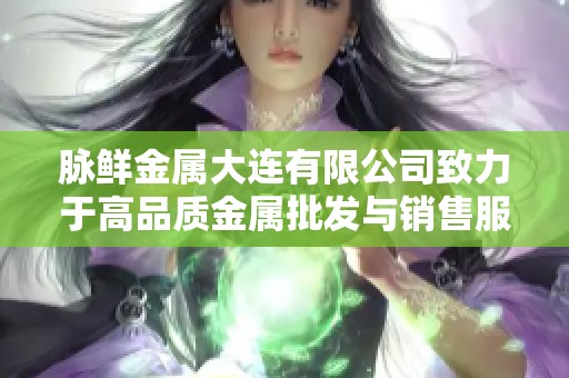 脉鲜金属大连有限公司致力于高品质金属批发与销售服务