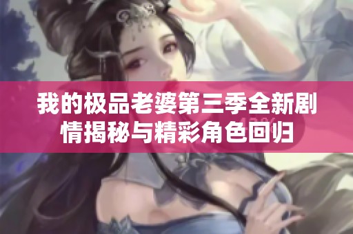 我的极品老婆第三季全新剧情揭秘与精彩角色回归