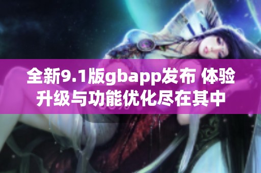 全新9.1版gbapp发布 体验升级与功能优化尽在其中
