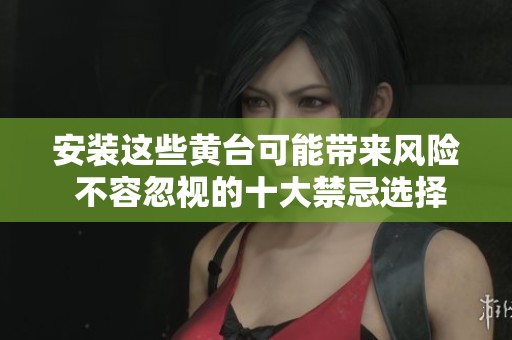 安装这些黄台可能带来风险 不容忽视的十大禁忌选择