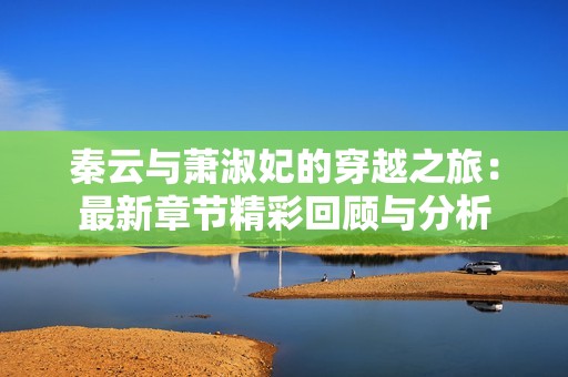 秦云与萧淑妃的穿越之旅：最新章节精彩回顾与分析