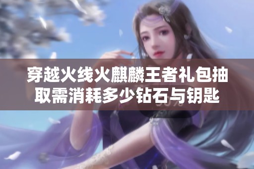 穿越火线火麒麟王者礼包抽取需消耗多少钻石与钥匙