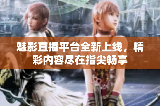 魅影直播平台全新上线，精彩内容尽在指尖畅享