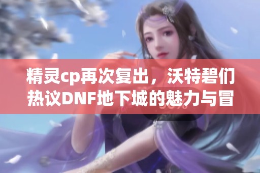 精灵cp再次复出，沃特碧们热议DNF地下城的魅力与冒险