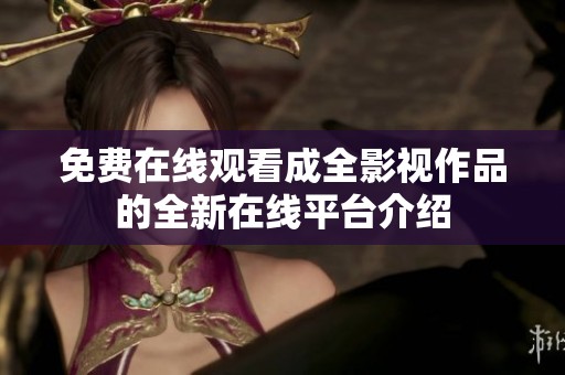 免费在线观看成全影视作品的全新在线平台介绍