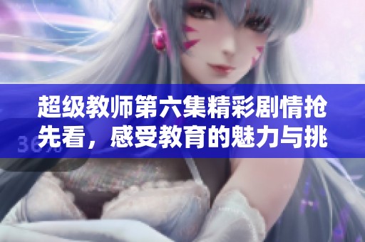 超级教师第六集精彩剧情抢先看，感受教育的魅力与挑战