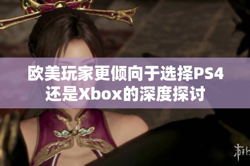 欧美玩家更倾向于选择PS4还是Xbox的深度探讨