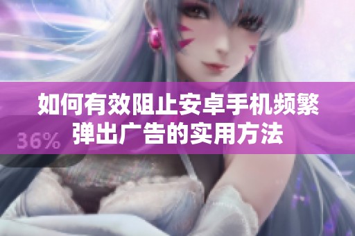 如何有效阻止安卓手机频繁弹出广告的实用方法