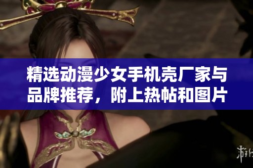 精选动漫少女手机壳厂家与品牌推荐，附上热帖和图片分享