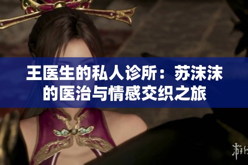 王医生的私人诊所：苏沫沫的医治与情感交织之旅