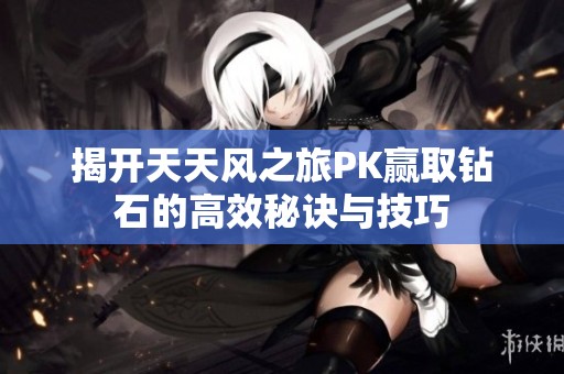 揭开天天风之旅PK赢取钻石的高效秘诀与技巧