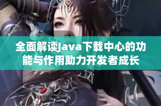 全面解读Java下载中心的功能与作用助力开发者成长