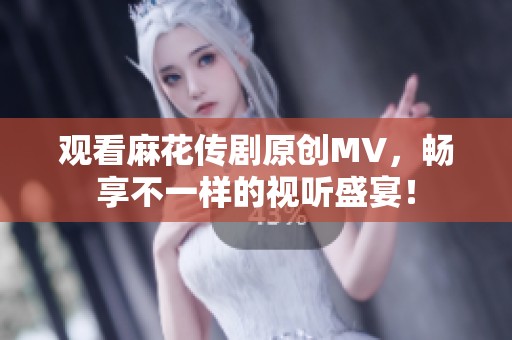 观看麻花传剧原创MV，畅享不一样的视听盛宴！