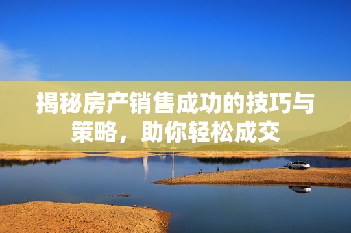 揭秘房产销售成功的技巧与策略，助你轻松成交
