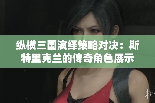 纵横三国演绎策略对决：斯特里克兰的传奇角色展示