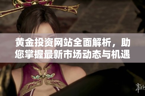 黄金投资网站全面解析，助您掌握最新市场动态与机遇