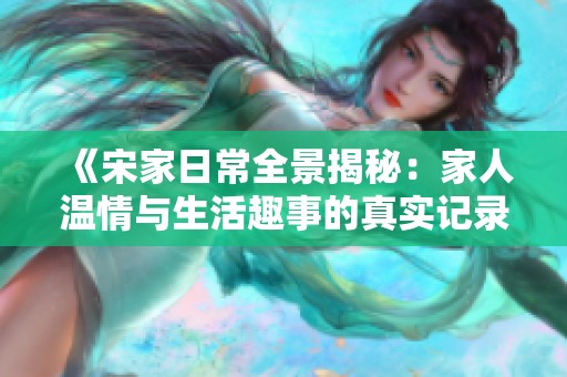 《宋家日常全景揭秘：家人温情与生活趣事的真实记录》