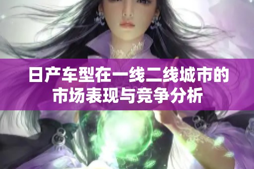 日产车型在一线二线城市的市场表现与竞争分析